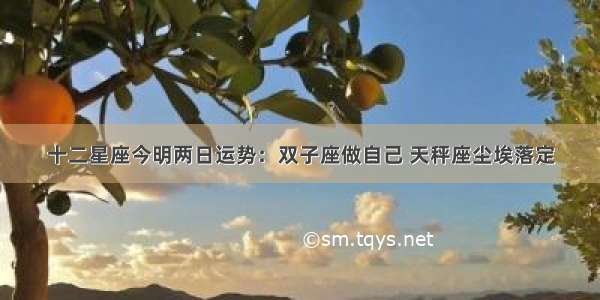 十二星座今明两日运势：双子座做自己 天秤座尘埃落定