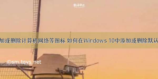 在桌面上添加或删除计算机网络等图标 如何在Windows 10中添加或删除默认桌面图标...