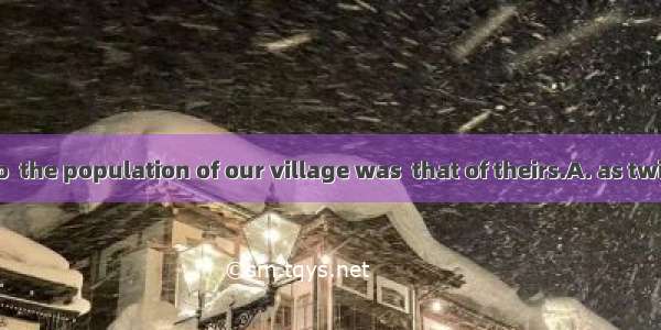 Ten years ago  the population of our village was  that of theirs.A. as twice large as B.