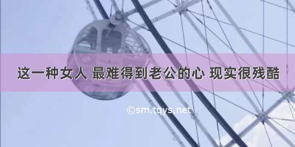 这一种女人 最难得到老公的心 现实很残酷