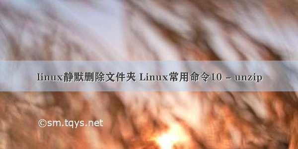 linux静默删除文件夹 Linux常用命令10 - unzip