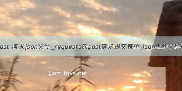 python post 请求json文件_requests的post请求提交表单 json串和文件数据讲解