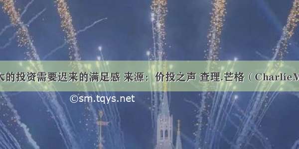 查理.芒格：伟大的投资需要迟来的满足感 来源：价投之声 查理.芒格（CharlieMunger）作为...