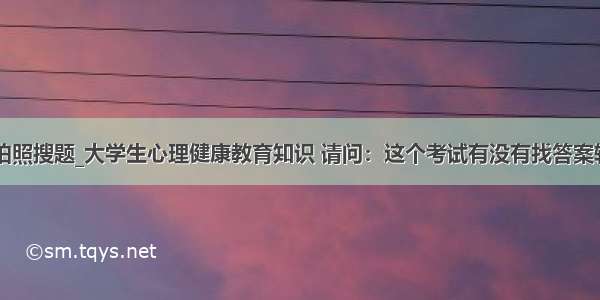 大学生拍照搜题_大学生心理健康教育知识 请问：这个考试有没有找答案软件？...