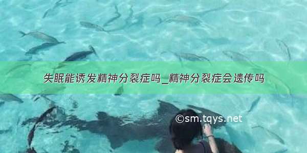 失眠能诱发精神分裂症吗_精神分裂症会遗传吗