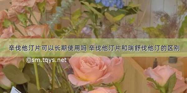 辛伐他汀片可以长期使用吗 辛伐他汀片和瑞舒伐他汀的区别