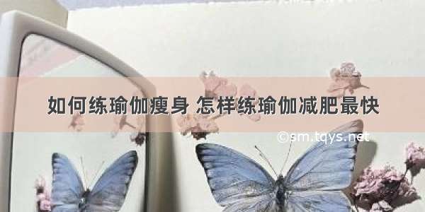 如何练瑜伽瘦身 怎样练瑜伽减肥最快