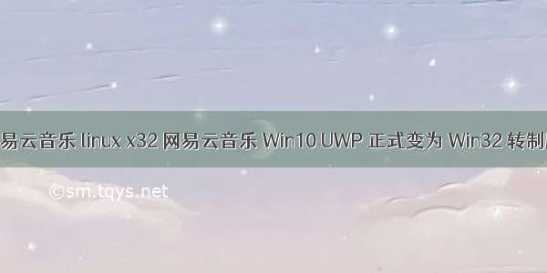 网易云音乐 linux x32 网易云音乐 Win10 UWP 正式变为 Win32 转制版