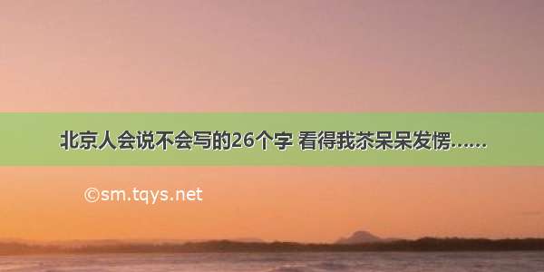 北京人会说不会写的26个字 看得我苶呆呆发愣……