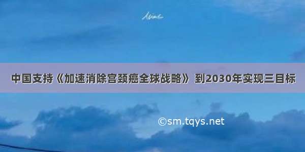 中国支持《加速消除宫颈癌全球战略》 到2030年实现三目标