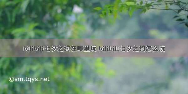 bilibili七夕之约在哪里玩 bilibili七夕之约怎么玩