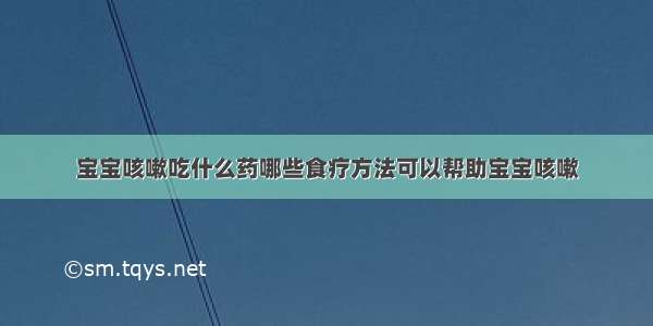 宝宝咳嗽吃什么药哪些食疗方法可以帮助宝宝咳嗽