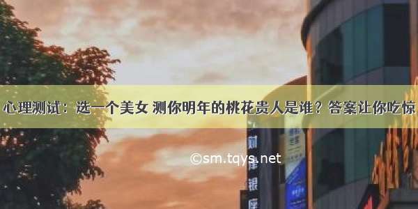 心理测试：选一个美女 测你明年的桃花贵人是谁？答案让你吃惊