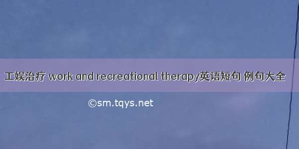 工娱治疗 work and recreational therapy英语短句 例句大全