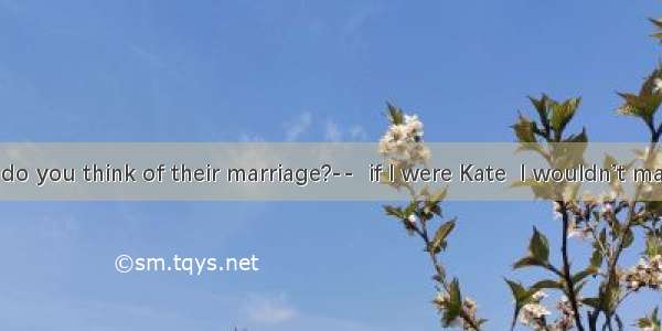-----What do you think of their marriage?--  if I were Kate  I wouldn’t marry him.A. G