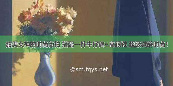 甜美女神的时尚街拍 搭配一件牛仔裤+高跟鞋 超级减龄时尚！