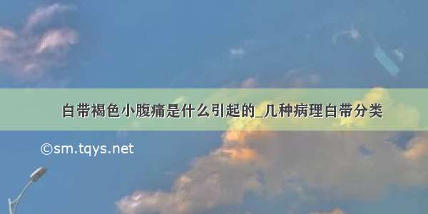 ​白带褐色小腹痛是什么引起的_几种病理白带分类