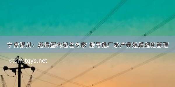 宁夏银川：邀请国内知名专家 指导推广水产养殖精细化管理