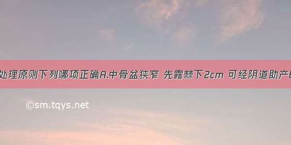 狭窄骨盆的处理原则下列哪项正确A.中骨盆狭窄 先露棘下2cm 可经阴道助产B.出口横径+