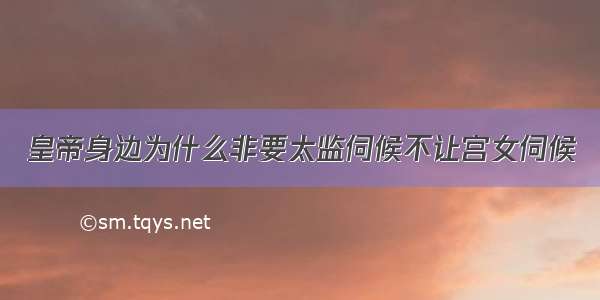 皇帝身边为什么非要太监伺候不让宫女伺候