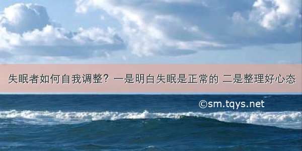 失眠者如何自我调整？一是明白失眠是正常的 二是整理好心态