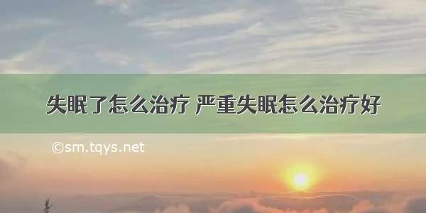 失眠了怎么治疗 严重失眠怎么治疗好