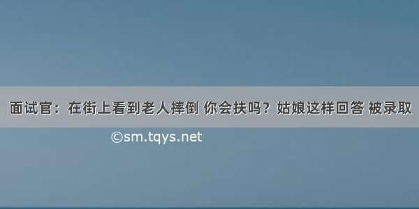 面试官：在街上看到老人摔倒 你会扶吗？姑娘这样回答 被录取