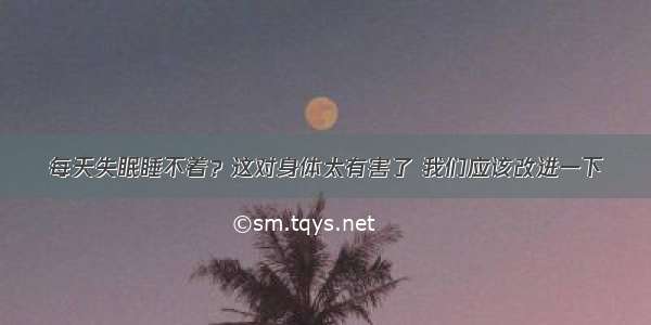 每天失眠睡不着？这对身体太有害了 我们应该改进一下