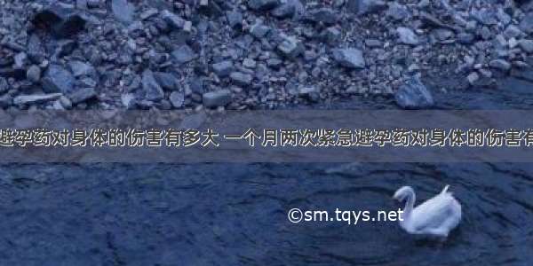 紧急避孕药对身体的伤害有多大 一个月两次紧急避孕药对身体的伤害有多大