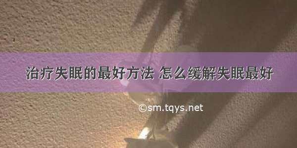 治疗失眠的最好方法 怎么缓解失眠最好