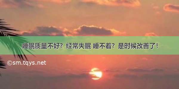 睡眠质量不好？经常失眠 睡不着？是时候改善了！