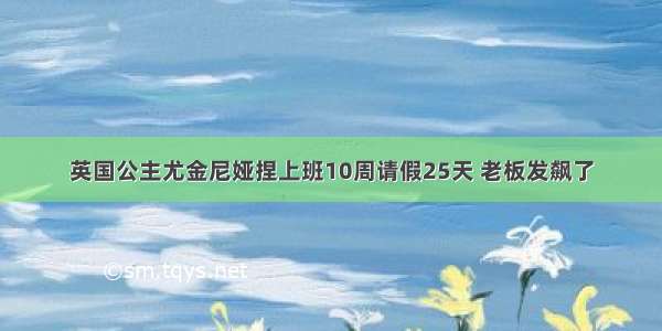 英国公主尤金尼娅捏上班10周请假25天 老板发飙了