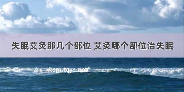 失眠艾灸那几个部位 艾灸哪个部位治失眠