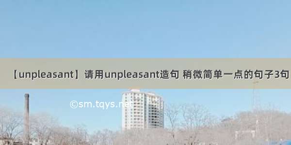 【unpleasant】请用unpleasant造句 稍微简单一点的句子3句