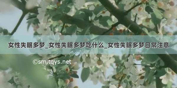 女性失眠多梦_女性失眠多梦吃什么_女性失眠多梦日常注意