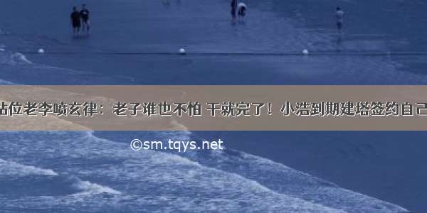 大衣站位老李喷玄律：老子谁也不怕 干就完了！小浩到期建塔签约自己公会！