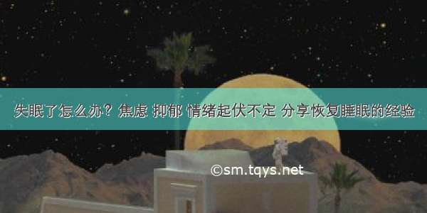 失眠了怎么办？焦虑 抑郁 情绪起伏不定 分享恢复睡眠的经验