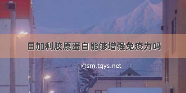 日加利胶原蛋白能够增强免疫力吗