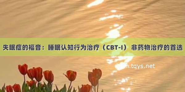 失眠症的福音：睡眠认知行为治疗（CBT-I） 非药物治疗的首选