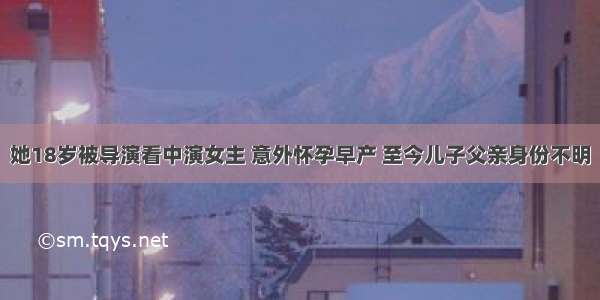 她18岁被导演看中演女主 意外怀孕早产 至今儿子父亲身份不明