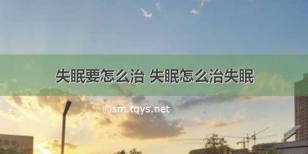 失眠要怎么治 失眠怎么治失眠