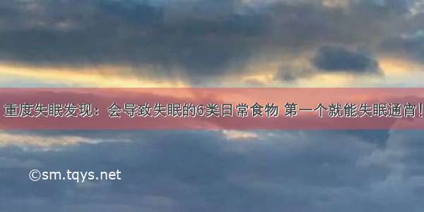 重度失眠发现：会导致失眠的6类日常食物 第一个就能失眠通宵！