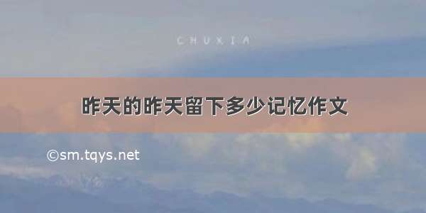 昨天的昨天留下多少记忆作文