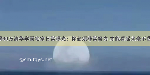 年薪60万清华学霸宅家日常曝光：你必须非常努力 才能看起来毫不费力。