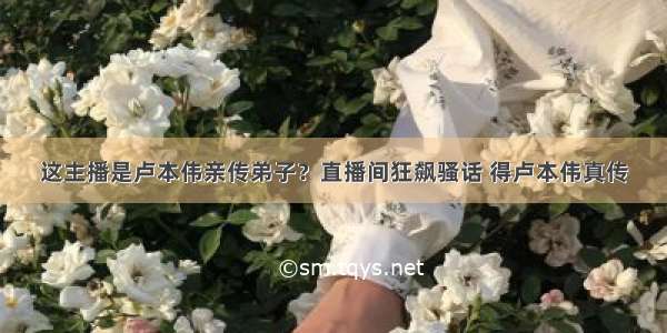 这主播是卢本伟亲传弟子？直播间狂飙骚话 得卢本伟真传