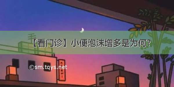 【看门诊】小便泡沫增多是为何？