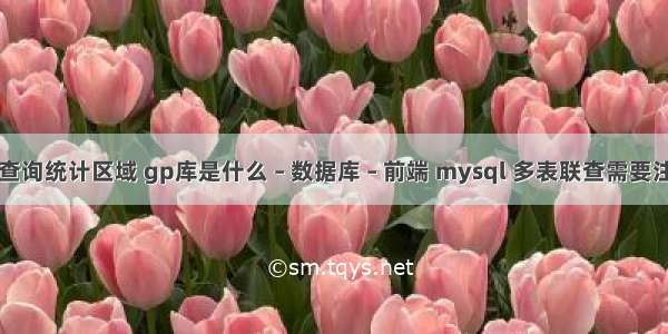 mysql查询统计区域 gp库是什么 – 数据库 – 前端 mysql 多表联查需要注意什么