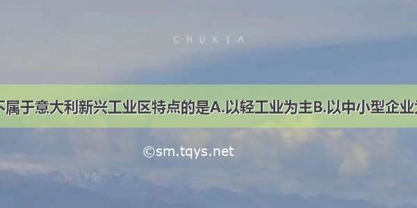 单选题下列不属于意大利新兴工业区特点的是A.以轻工业为主B.以中小型企业为主C.资本集