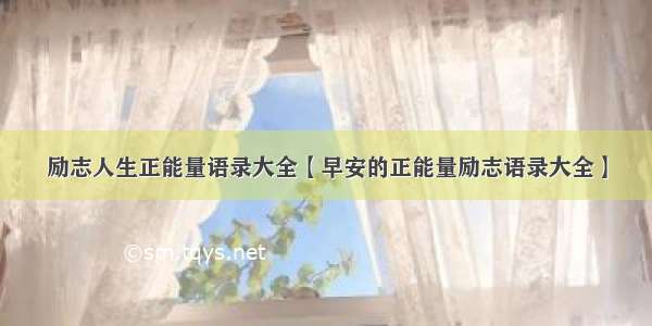 励志人生正能量语录大全【早安的正能量励志语录大全】