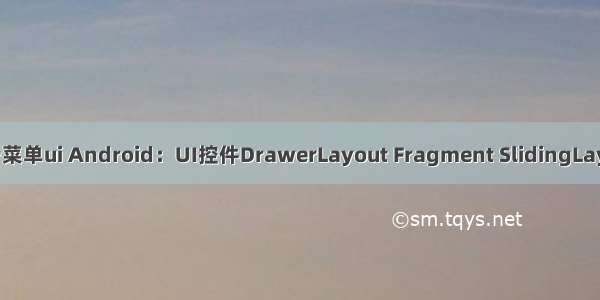 android侧滑菜单ui Android：UI控件DrawerLayout Fragment SlidingLayout侧滑菜单